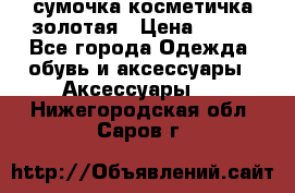 сумочка косметичка золотая › Цена ­ 300 - Все города Одежда, обувь и аксессуары » Аксессуары   . Нижегородская обл.,Саров г.